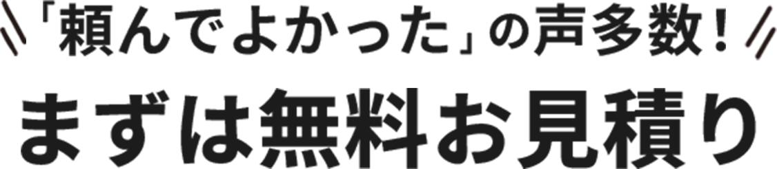 「頼んでよかった」の声多数！まずは無料のお見積もり